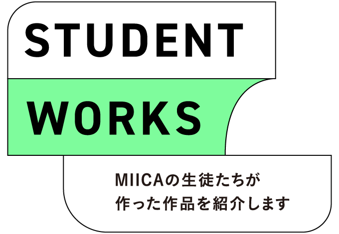 STUDENT WORKS MIICAの生徒たちが作った作品を紹介します