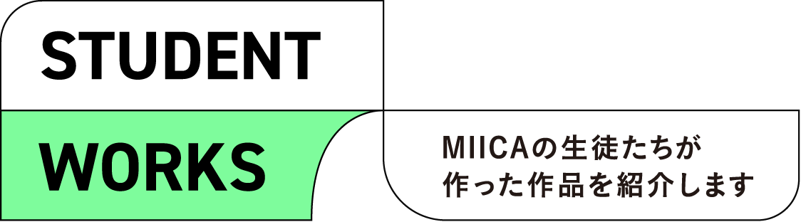 STUDENT WORKS MIICAの生徒たちが作った作品を紹介します